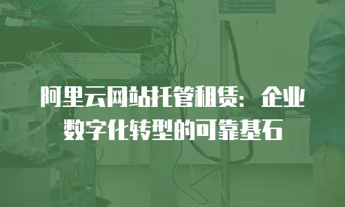 阿里云网站托管租赁：企业数字化转型的可靠基石
