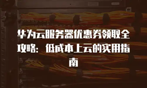华为云服务器优惠券领取全攻略：低成本上云的实用指南