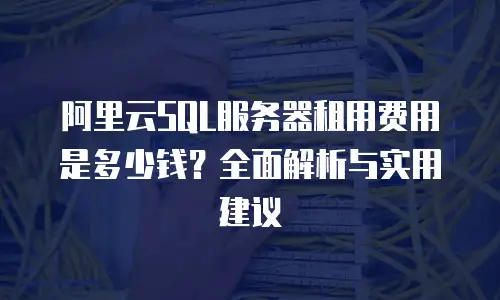 阿里云SQL服务器租用费用是多少钱？全面解析与实用建议