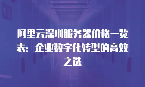 阿里云深圳服务器价格一览表：企业数字化转型的高效之选