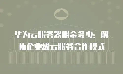 华为云服务器佣金多少：解析企业级云服务合作模式