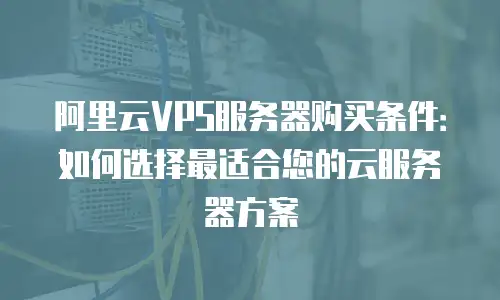 阿里云VPS服务器购买条件：如何选择最适合您的云服务器方案