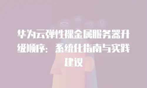 华为云弹性裸金属服务器升级顺序：系统化指南与实践建议