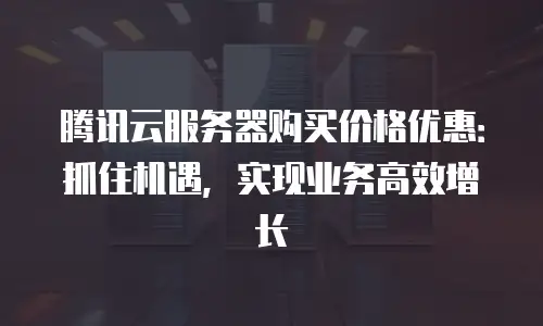 腾讯云服务器购买价格优惠：抓住机遇，实现业务高效增长