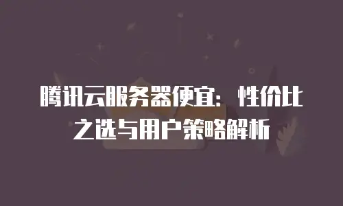 腾讯云服务器便宜：性价比之选与用户策略解析