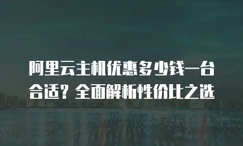 阿里云主机优惠多少钱一台合适？全面解析性价比之选