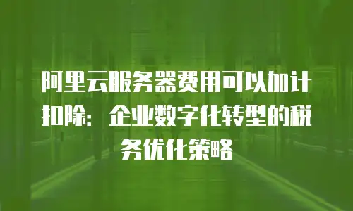 阿里云服务器费用可以加计扣除：企业数字化转型的税务优化策略