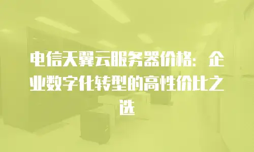 电信天翼云服务器价格：企业数字化转型的高性价比之选