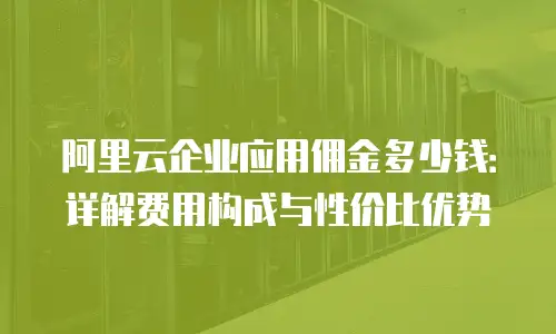 阿里云企业应用佣金多少钱：详解费用构成与性价比优势