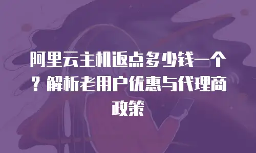 阿里云主机返点多少钱一个？解析老用户优惠与代理商政策