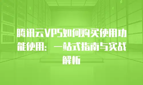 腾讯云VPS如何购买使用功能使用：一站式指南与实战解析