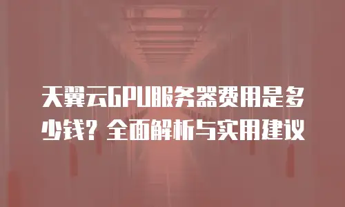 天翼云GPU服务器费用是多少钱？全面解析与实用建议