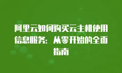 阿里云如何购买云主机使用信息服务：从零开始的全面指南