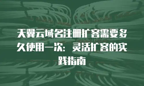 天翼云域名注册扩容需要多久使用一次：灵活扩容的实践指南