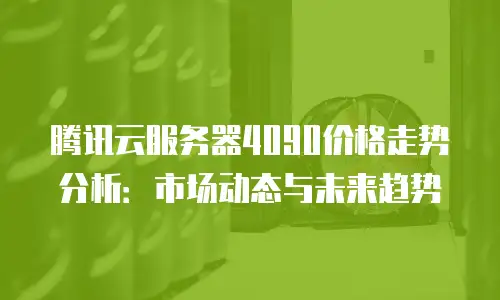 腾讯云服务器4090价格走势分析：市场动态与未来趋势