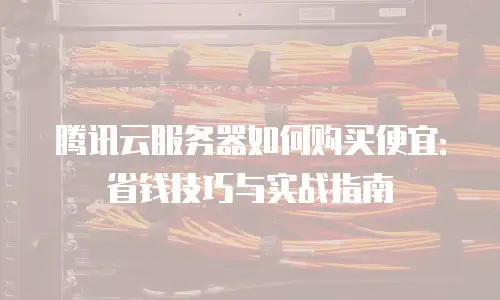 腾讯云服务器如何购买便宜：省钱技巧与实战指南