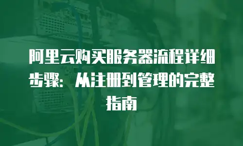 阿里云购买服务器流程详细步骤：从注册到管理的完整指南