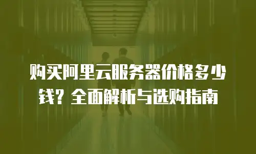 购买阿里云服务器价格多少钱？全面解析与选购指南