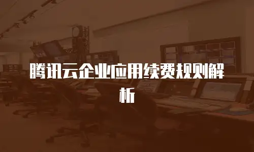 腾讯云企业应用续费规则解析