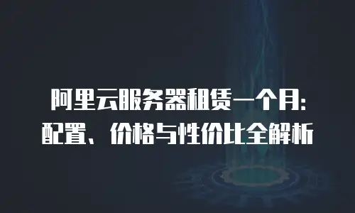 阿里云服务器租赁一个月：配置、价格与性价比全解析