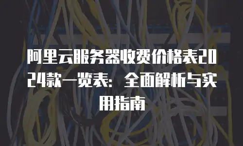 阿里云服务器收费价格表2024款一览表：全面解析与实用指南