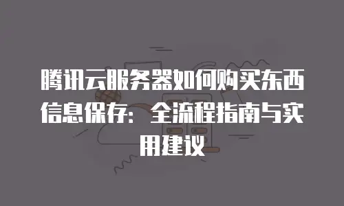 腾讯云服务器如何购买东西信息保存：全流程指南与实用建议