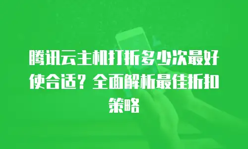 腾讯云主机打折多少次最好使合适？全面解析最佳折扣策略