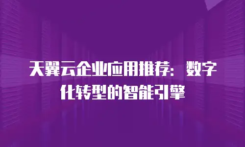 天翼云企业应用推荐：数字化转型的智能引擎
