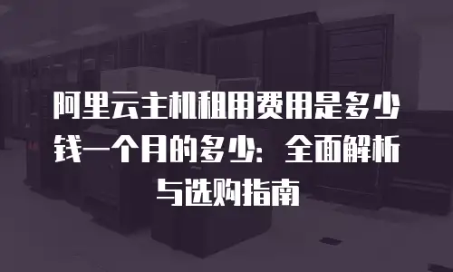 阿里云主机租用费用是多少钱一个月的多少：全面解析与选购指南
