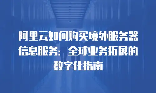 阿里云如何购买境外服务器信息服务：全球业务拓展的数字化指南