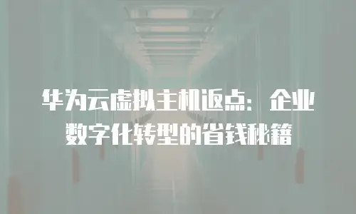 华为云虚拟主机返点：企业数字化转型的省钱秘籍