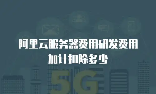 阿里云服务器费用研发费用加计扣除多少