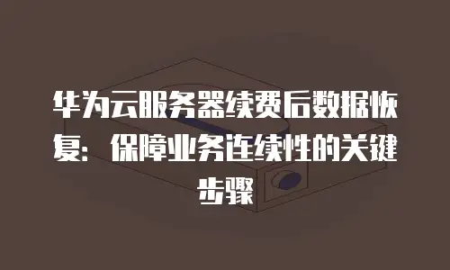 华为云服务器续费后数据恢复：保障业务连续性的关键步骤