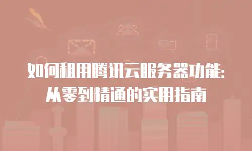 如何租用腾讯云服务器功能：从零到精通的实用指南