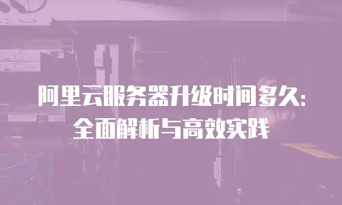 阿里云服务器升级时间多久：全面解析与高效实践