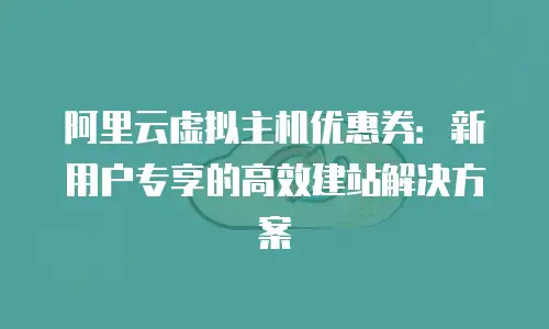 阿里云虚拟主机优惠券：新用户专享的高效建站解决方案