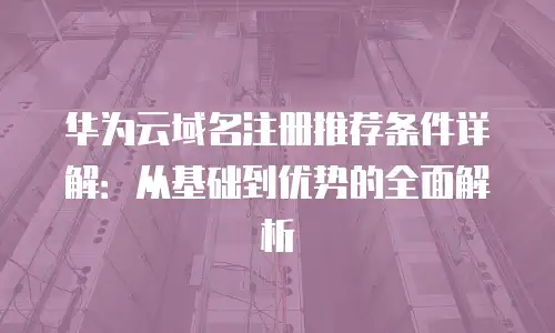 华为云域名注册推荐条件详解：从基础到优势的全面解析