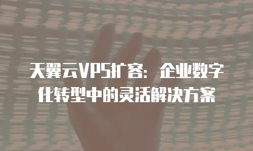 天翼云VPS扩容：企业数字化转型中的灵活解决方案