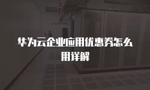 华为云企业应用优惠券怎么用详解