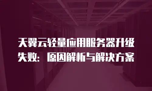 天翼云轻量应用服务器升级失败：原因解析与解决方案