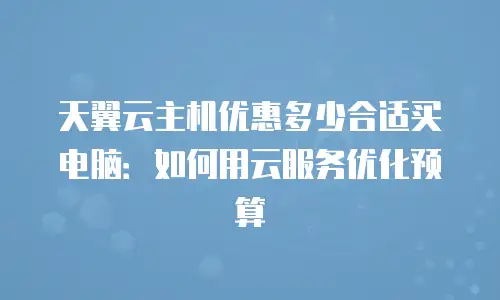 天翼云主机优惠多少合适买电脑：如何用云服务优化预算