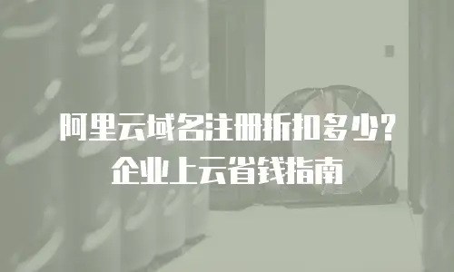 阿里云域名注册折扣多少？企业上云省钱指南