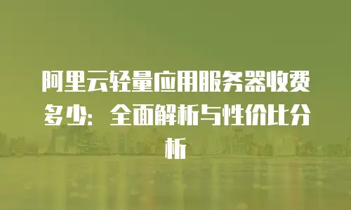 阿里云轻量应用服务器收费多少：全面解析与性价比分析