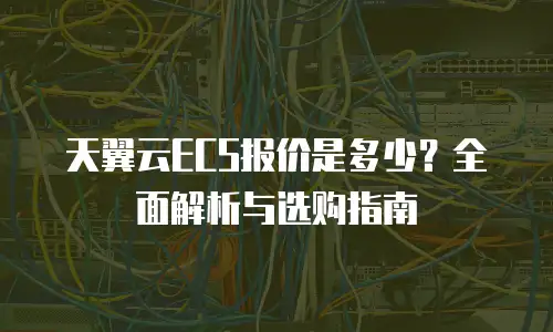 天翼云ECS报价是多少？全面解析与选购指南