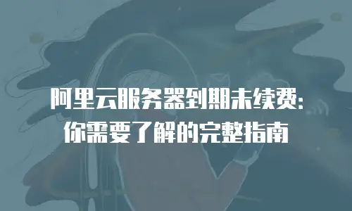 阿里云服务器到期未续费：你需要了解的完整指南