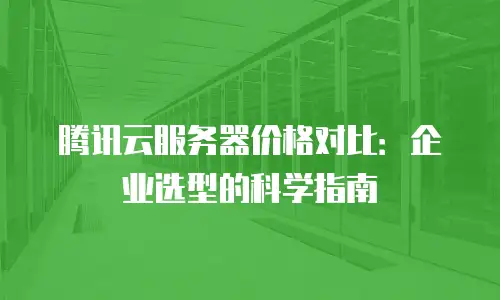 腾讯云服务器价格对比：企业选型的科学指南