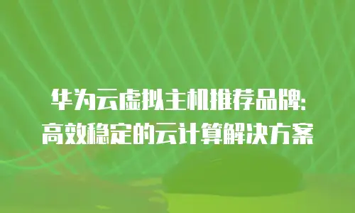 华为云虚拟主机推荐品牌：高效稳定的云计算解决方案