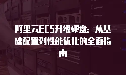 阿里云ECS升级硬盘：从基础配置到性能优化的全面指南