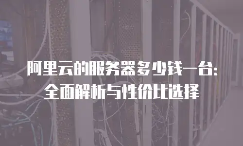 阿里云的服务器多少钱一台：全面解析与性价比选择