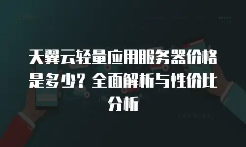 天翼云轻量应用服务器价格是多少？全面解析与性价比分析